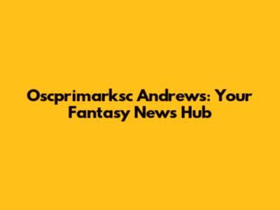 Oscprimarksc Andrews: Your Fantasy News Hub