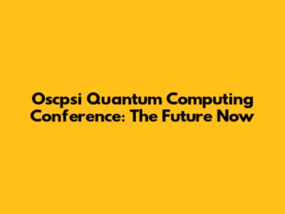Oscpsi Quantum Computing Conference: The Future Now