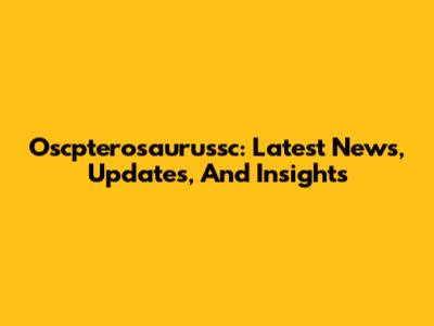 Oscpterosaurussc: Latest News, Updates, And Insights