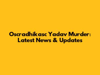 Oscradhikasc Yadav Murder: Latest News & Updates