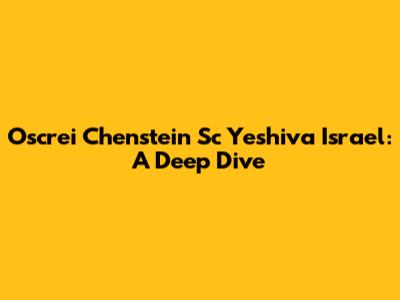 Oscrei Chenstein Sc Yeshiva Israel: A Deep Dive