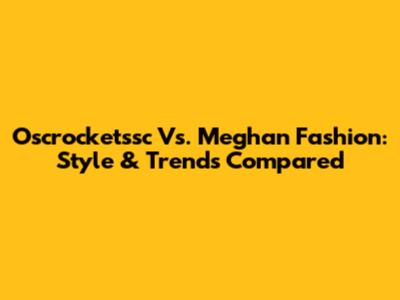 Oscrocketssc Vs. Meghan Fashion: Style & Trends Compared