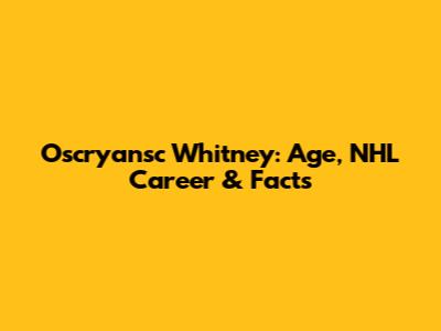 Oscryansc Whitney: Age, NHL Career & Facts