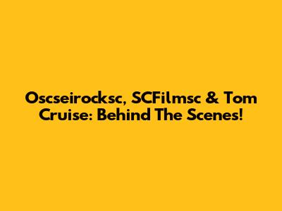 Oscseirocksc, SCFilmsc & Tom Cruise: Behind The Scenes!