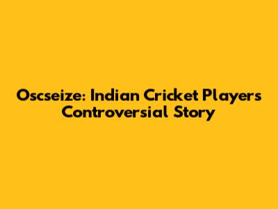 Oscseize: Indian Cricket Player's Controversial Story