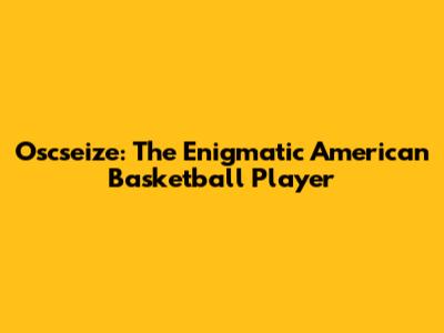 Oscseize: The Enigmatic American Basketball Player