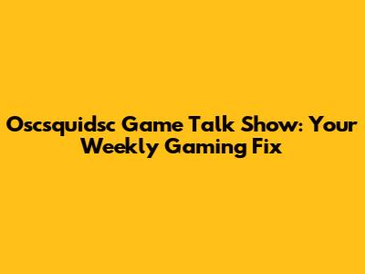 Oscsquidsc Game Talk Show: Your Weekly Gaming Fix