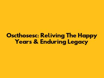 Oscthosesc: Reliving The Happy Years & Enduring Legacy