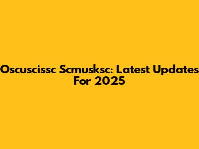 Oscuscissc Scmusksc: Latest Updates For 2025