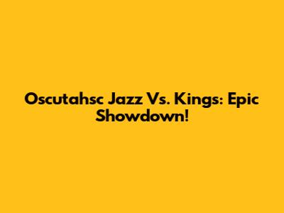 Oscutahsc Jazz Vs. Kings: Epic Showdown!