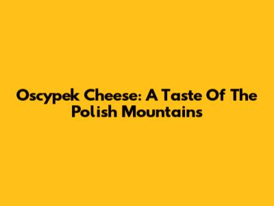 Oscypek Cheese: A Taste Of The Polish Mountains