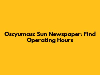 Oscyumasc Sun Newspaper: Find Operating Hours