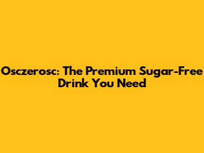 Osczerosc: The Premium Sugar-Free Drink You Need