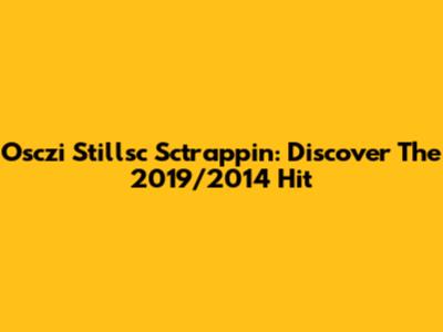 Osczi Stillsc Sctrappin: Discover The 2019/2014 Hit