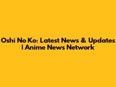 Oshi No Ko: Latest News & Updates | Anime News Network