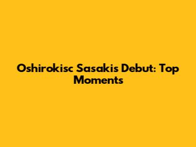 Oshirokisc Sasaki's Debut: Top Moments