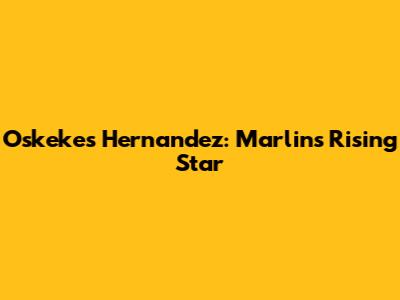 Oskekes Hernandez: Marlins' Rising Star