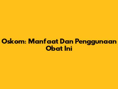 Oskom: Manfaat Dan Penggunaan Obat Ini