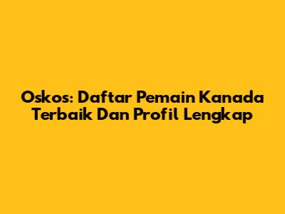 Oskos: Daftar Pemain Kanada Terbaik Dan Profil Lengkap