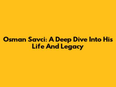 Osman Savci: A Deep Dive Into His Life And Legacy