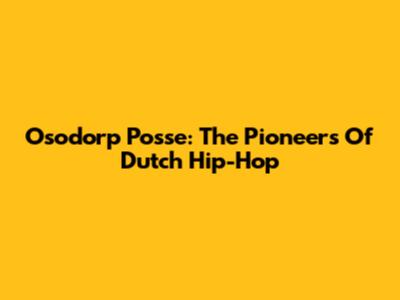 Osodorp Posse: The Pioneers Of Dutch Hip-Hop