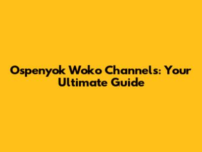 Ospenyok Woko Channels: Your Ultimate Guide