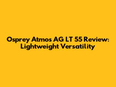 Osprey Atmos AG LT 55 Review: Lightweight Versatility