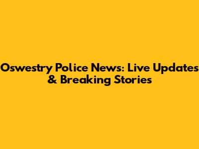 Oswestry Police News: Live Updates & Breaking Stories
