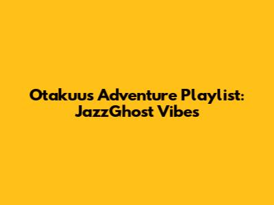 Otakuu's Adventure Playlist: JazzGhost Vibes