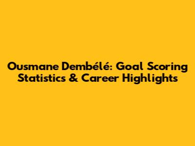 Ousmane Dembélé: Goal Scoring Statistics & Career Highlights