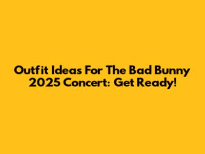 Outfit Ideas For The Bad Bunny 2025 Concert: Get Ready!
