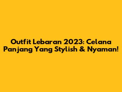 Outfit Lebaran 2023: Celana Panjang Yang Stylish & Nyaman!