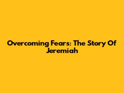 Overcoming Fears: The Story Of Jeremiah