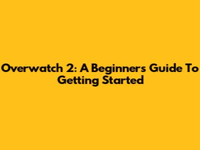 Overwatch 2: A Beginner's Guide To Getting Started
