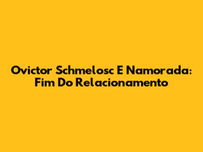 Ovictor Schmelosc E Namorada: Fim Do Relacionamento