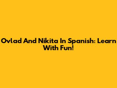 Ovlad And Nikita In Spanish: Learn With Fun!