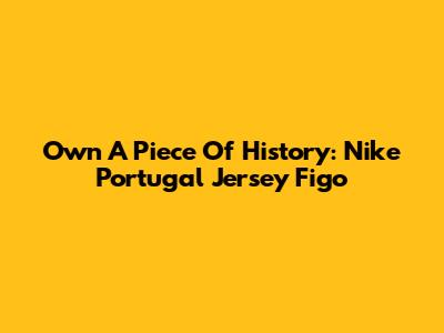 Own A Piece Of History: Nike Portugal Jersey Figo