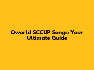 Oworld SCCUP Songs: Your Ultimate Guide