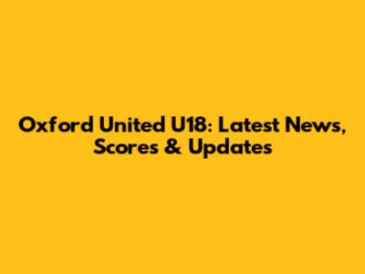Oxford United U18: Latest News, Scores & Updates