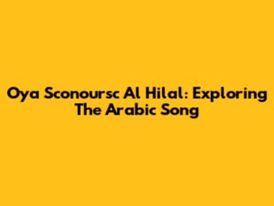 Oya Sconoursc Al Hilal: Exploring The Arabic Song