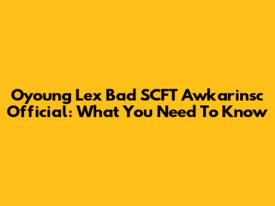 Oyoung Lex Bad SCFT Awkarinsc Official: What You Need To Know