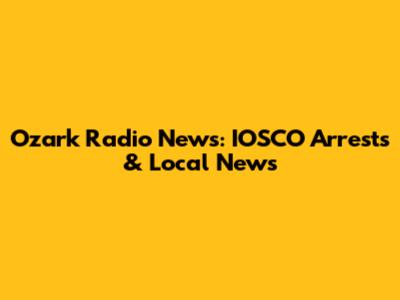 Ozark Radio News: IOSCO Arrests & Local News