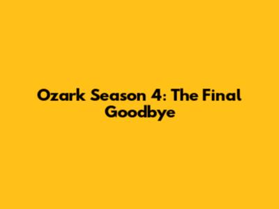 Ozark Season 4: The Final Goodbye
