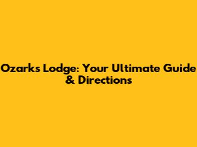 Ozarks Lodge: Your Ultimate Guide & Directions