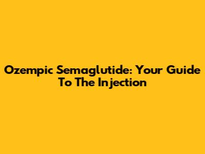 Ozempic Semaglutide: Your Guide To The Injection