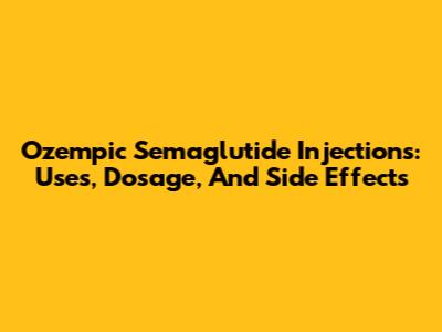 Ozempic Semaglutide Injections: Uses, Dosage, And Side Effects