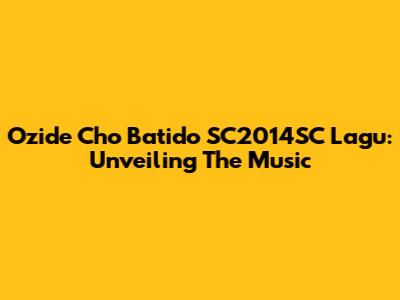 Ozide Cho Batido SC2014SC Lagu: Unveiling The Music
