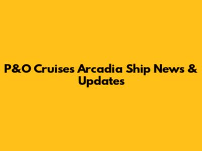 P&O Cruises 'Arcadia' Ship News & Updates