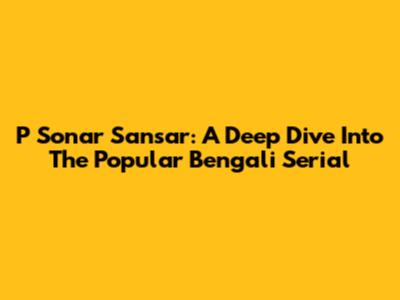 P Sonar Sansar: A Deep Dive Into The Popular Bengali Serial