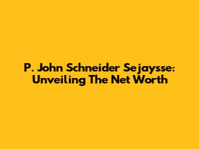 P. John Schneider Sejaysse: Unveiling The Net Worth